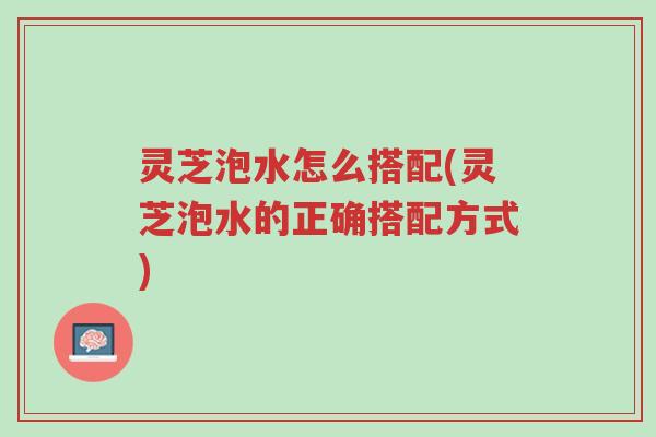 灵芝泡水怎么搭配(灵芝泡水的正确搭配方式)-第1张图片-超越 灵芝泡水怎么搭配(灵芝泡水的正确搭配方式)-第1张图片-超越