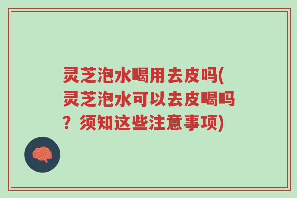 灵芝泡水喝用去皮吗(灵芝泡水可以去皮喝吗?须知这些注意事项)-第1张图片-超越 灵芝泡水喝用去皮吗(灵芝泡水可以去皮喝吗?须知这些注意事项)-第1张图片-超越