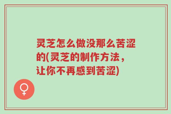 灵芝怎么做没那么苦涩的(灵芝的制作方法,让你不再感到苦涩)-第1张图片-超越 灵芝怎么做没那么苦涩的(灵芝的制作方法,让你不再感到苦涩)-第1张图片-超越