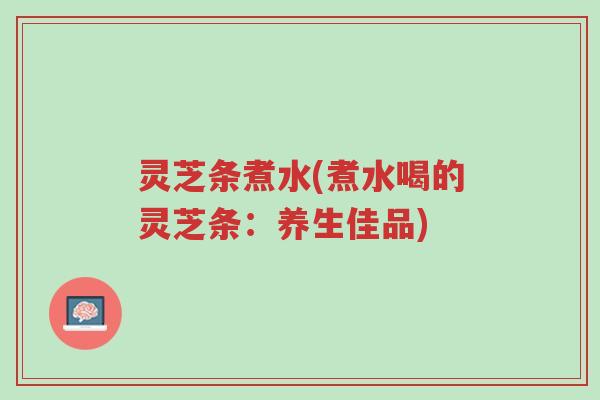 灵芝条煮水(煮水喝的灵芝条:养生佳品)-第1张图片-超越 灵芝条煮水(煮水喝的灵芝条:养生佳品)-第1张图片-超越