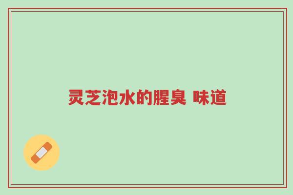 灵芝泡水的腥臭 味道-第1张图片-超越 灵芝泡水的腥臭 味道-第1张图片-超越