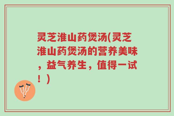 灵芝淮山药煲汤(灵芝淮山药煲汤的营养美味，益气养生，值得一试！)-第1张图片-超越