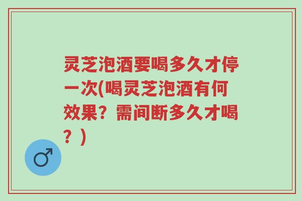 灵芝泡酒要喝多久才停一次(喝灵芝泡酒有何效果?需间断多久才喝?)-第1张图片-超越 灵芝泡酒要喝多久才停一次(喝灵芝泡酒有何效果?需间断多久才喝?)-第1张图片-超越