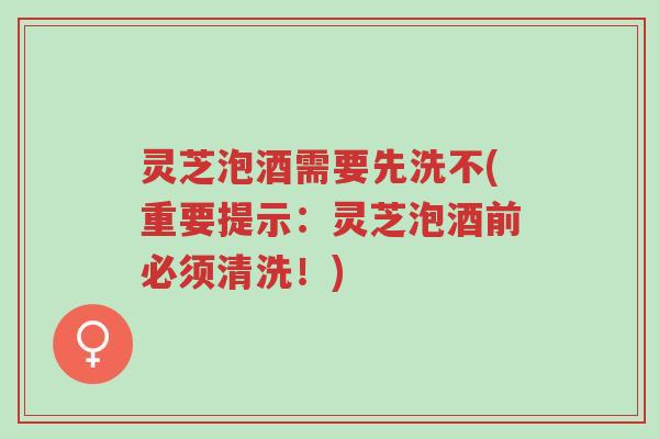 灵芝泡酒需要先洗不(重要提示:灵芝泡酒前必须清洗!)-第1张图片-超越 灵芝泡酒需要先洗不(重要提示:灵芝泡酒前必须清洗!)-第1张图片-超越