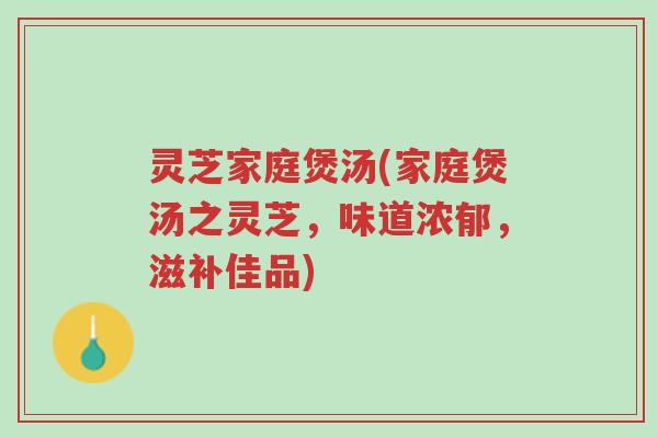 灵芝家庭煲汤(家庭煲汤之灵芝，味道浓郁，滋补佳品)-第1张图片-超越