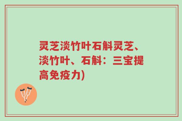 灵芝淡竹叶石斛灵芝、淡竹叶、石斛:三宝提高免疫力)-第1张图片-超越 灵芝淡竹叶石斛灵芝、淡竹叶、石斛:三宝提高免疫力)-第1张图片-超越
