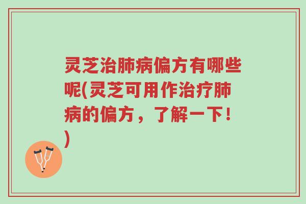 灵芝治肺病偏方有哪些呢(灵芝可用作治疗肺病的偏方，了解一下！)-第1张图片-超越