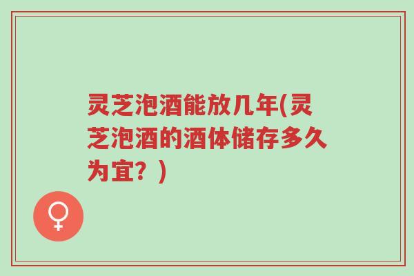 灵芝泡酒能放几年(灵芝泡酒的酒体储存多久为宜?)-第1张图片-超越 灵芝泡酒能放几年(灵芝泡酒的酒体储存多久为宜?)-第1张图片-超越