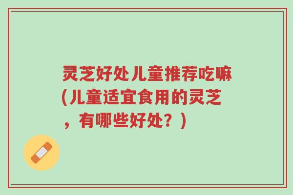灵芝好处儿童推荐吃嘛(儿童适宜食用的灵芝,有哪些好处?)-第1张图片-超越 灵芝好处儿童推荐吃嘛(儿童适宜食用的灵芝,有哪些好处?)-第1张图片-超越