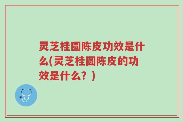 灵芝桂圆陈皮功效是什么(灵芝桂圆陈皮的功效是什么？)-第1张图片-超越