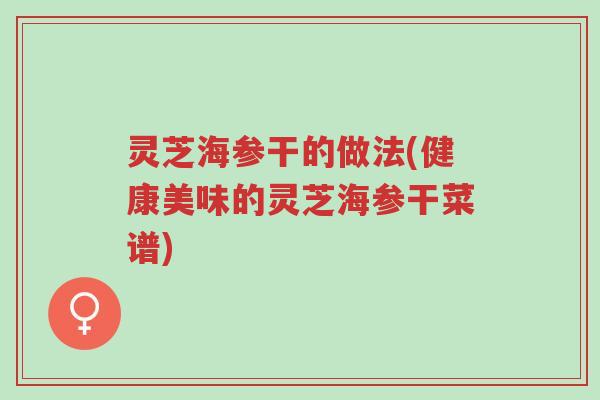 灵芝海参干的做法(健康美味的灵芝海参干菜谱)-第1张图片-超越 灵芝海参干的做法(健康美味的灵芝海参干菜谱)-第1张图片-超越