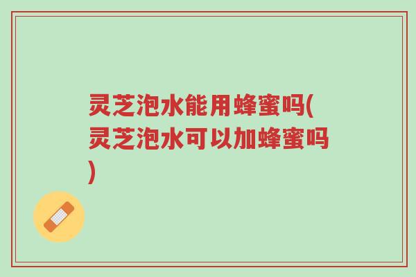 灵芝泡水能用蜂蜜吗(灵芝泡水可以加蜂蜜吗)-第1张图片-超越 灵芝泡水能用蜂蜜吗(灵芝泡水可以加蜂蜜吗)-第1张图片-超越