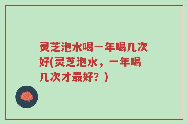 灵芝泡水喝一年喝几次好(灵芝泡水，一年喝几次才最好？)-第1张图片-超越