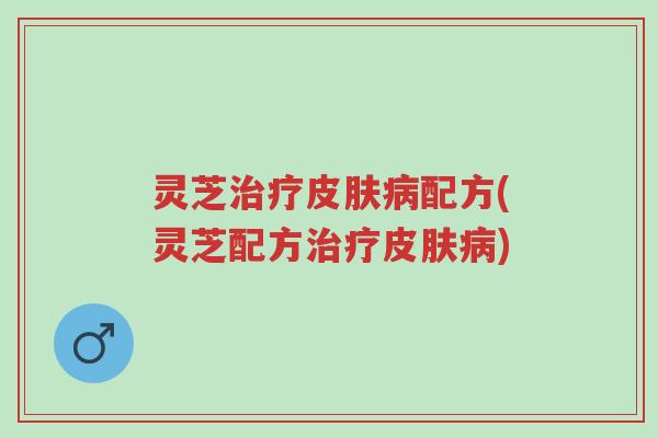 灵芝治疗皮肤病配方(灵芝配方治疗皮肤病)-第1张图片-超越 灵芝治疗皮肤病配方(灵芝配方治疗皮肤病)-第1张图片-超越