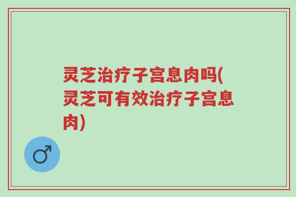 灵芝治疗子宫息肉吗(灵芝可有效治疗子宫息肉)-第1张图片-超越 灵芝治疗子宫息肉吗(灵芝可有效治疗子宫息肉)-第1张图片-超越