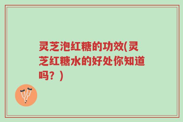 灵芝泡红糖的功效(灵芝红糖水的好处你知道吗？)-第1张图片-超越