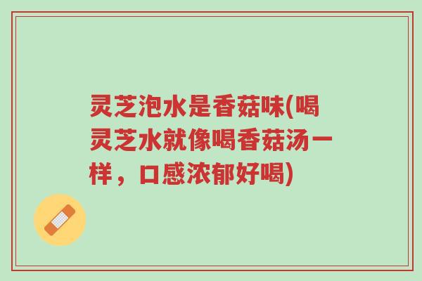 灵芝泡水是香菇味(喝灵芝水就像喝香菇汤一样，口感浓郁好喝)-第1张图片-超越