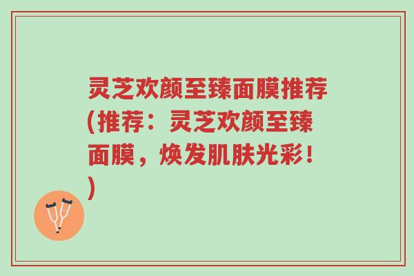 灵芝欢颜至臻面膜推荐(推荐:灵芝欢颜至臻面膜,焕发肌肤光彩!)-第1张图片-超越 灵芝欢颜至臻面膜推荐(推荐:灵芝欢颜至臻面膜,焕发肌肤光彩!)-第1张图片-超越