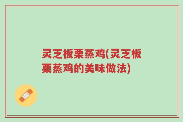 灵芝板栗蒸鸡(灵芝板栗蒸鸡的美味做法)-第1张图片-超越 灵芝板栗蒸鸡(灵芝板栗蒸鸡的美味做法)-第1张图片-超越