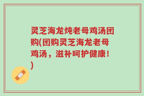 灵芝海龙炖老母鸡汤团购(团购灵芝海龙老母鸡汤,滋补呵护健康!)-第1张图片-超越 灵芝海龙炖老母鸡汤团购(团购灵芝海龙老母鸡汤,滋补呵护健康!)-第1张图片-超越