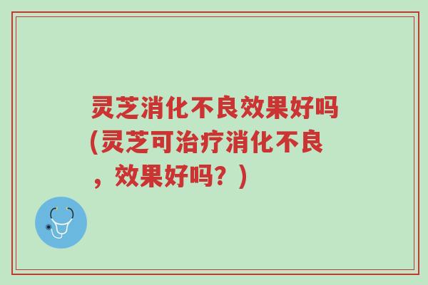 灵芝消化不良效果好吗(灵芝可治疗消化不良,效果好吗?)-第1张图片-超越 灵芝消化不良效果好吗(灵芝可治疗消化不良,效果好吗?)-第1张图片-超越