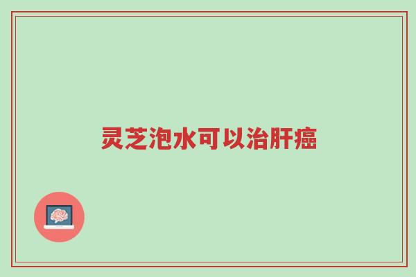 灵芝泡水可以治肝癌-第1张图片-超越 灵芝泡水可以治肝癌-第1张图片-超越