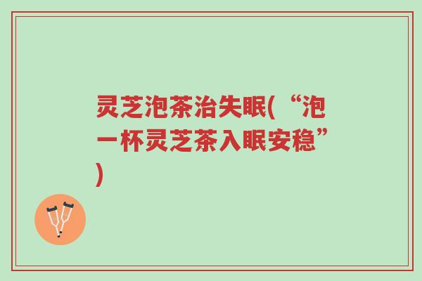 灵芝泡茶治失眠(“泡一杯灵芝茶入眠安稳”)-第1张图片-超越