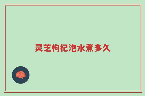 灵芝枸杞泡水煮多久-第1张图片-超越 灵芝枸杞泡水煮多久-第1张图片-超越