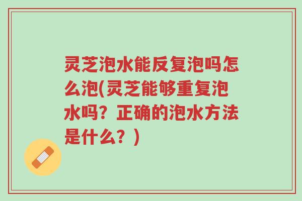 灵芝泡水能反复泡吗怎么泡(灵芝能够重复泡水吗？正确的泡水方法是什么？)-第1张图片-超越