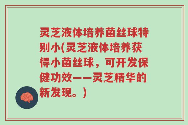灵芝液体培养菌丝球特别小(灵芝液体培养获得小菌丝球，可开发保健功效——灵芝精华的新发现。)-第1张图片-超越