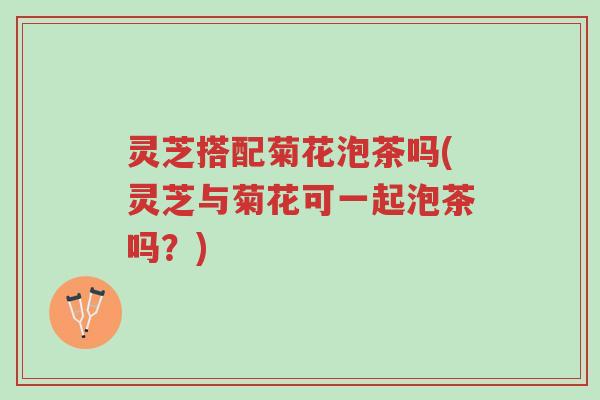 灵芝搭配菊花泡茶吗(灵芝与菊花可一起泡茶吗?)-第1张图片-超越 灵芝搭配菊花泡茶吗(灵芝与菊花可一起泡茶吗?)-第1张图片-超越
