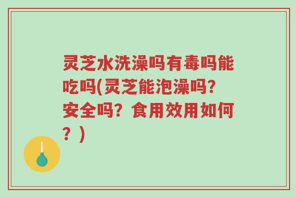 灵芝水洗澡吗有毒吗能吃吗(灵芝能泡澡吗？安全吗？食用效用如何？)-第1张图片-超越