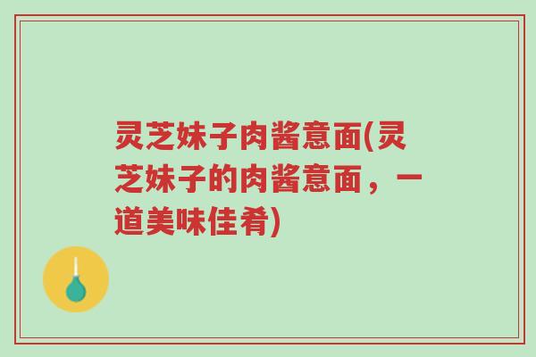 灵芝妹子肉酱意面(灵芝妹子的肉酱意面，一道美味佳肴)-第1张图片-超越