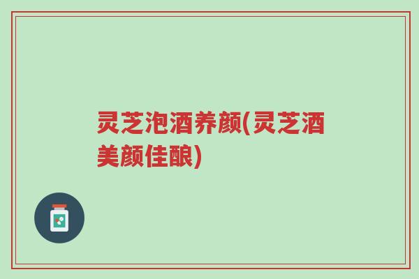 灵芝泡酒养颜(灵芝酒美颜佳酿)-第1张图片-超越