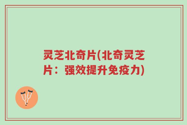 灵芝北奇片(北奇灵芝片:强效提升免疫力)-第1张图片-超越 灵芝北奇片(北奇灵芝片:强效提升免疫力)-第1张图片-超越
