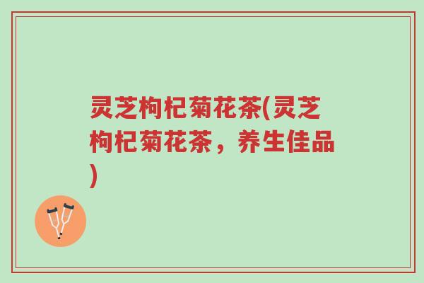 灵芝枸杞菊花茶(灵芝枸杞菊花茶,养生佳品)-第1张图片-超越 灵芝枸杞菊花茶(灵芝枸杞菊花茶,养生佳品)-第1张图片-超越
