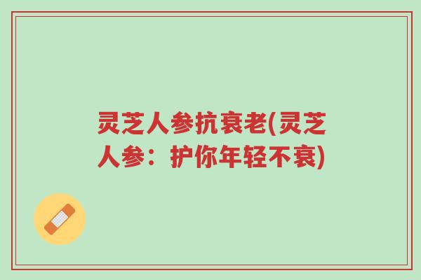 灵芝人参抗衰老(灵芝人参：护你年轻不衰)-第1张图片-超越