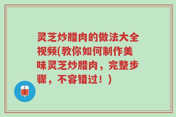 灵芝炒腊肉的做法大全视频(教你如何制作美味灵芝炒腊肉,完整步骤,不容错过!)-第1张图片-超越 灵芝炒腊肉的做法大全视频(教你如何制作美味灵芝炒腊肉,完整步骤,不容错过!)-第1张图片-超越