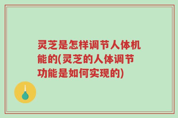 灵芝是怎样调节人体机能的(灵芝的人体调节功能是如何实现的)-第1张图片-超越