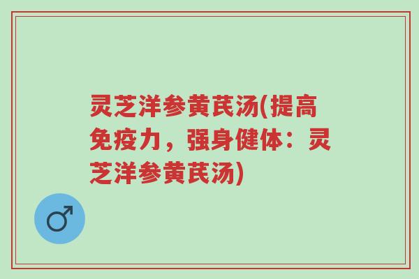 灵芝洋参黄芪汤(提高免疫力，强身健体：灵芝洋参黄芪汤)-第1张图片-超越