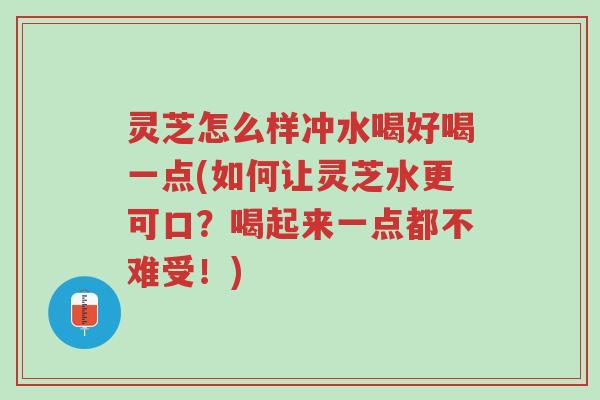 灵芝怎么样冲水喝好喝一点(如何让灵芝水更可口？喝起来一点都不难受！)-第1张图片-超越