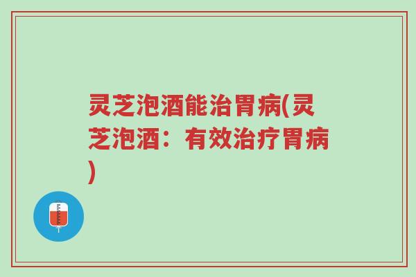 灵芝泡酒能治胃病(灵芝泡酒：有效治疗胃病)-第1张图片-超越