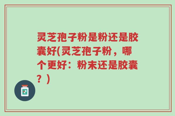 灵芝孢子粉是粉还是胶囊好(灵芝孢子粉,哪个更好:粉末还是胶囊?)-第1张图片-超越 灵芝孢子粉是粉还是胶囊好(灵芝孢子粉,哪个更好:粉末还是胶囊?)-第1张图片-超越