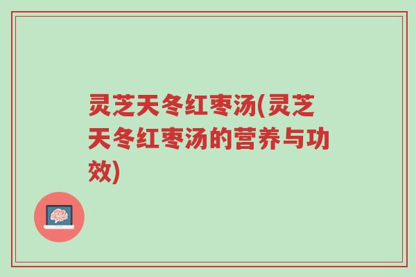灵芝天冬红枣汤(灵芝天冬红枣汤的营养与功效)-第1张图片-超越