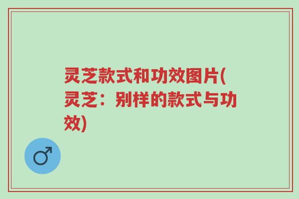 灵芝款式和功效图片(灵芝:别样的款式与功效)-第1张图片-超越 灵芝款式和功效图片(灵芝:别样的款式与功效)-第1张图片-超越