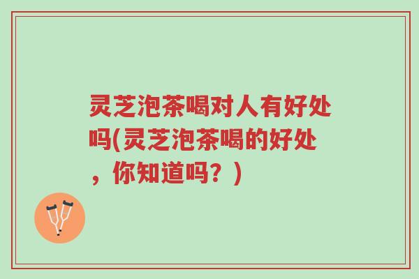 灵芝泡茶喝对人有好处吗(灵芝泡茶喝的好处,你知道吗?)-第1张图片-超越 灵芝泡茶喝对人有好处吗(灵芝泡茶喝的好处,你知道吗?)-第1张图片-超越