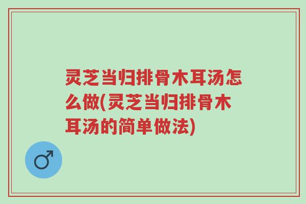 灵芝当归排骨木耳汤怎么做(灵芝当归排骨木耳汤的简单做法)-第1张图片-超越 灵芝当归排骨木耳汤怎么做(灵芝当归排骨木耳汤的简单做法)-第1张图片-超越