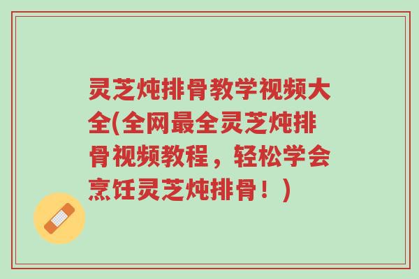 灵芝炖排骨教学视频大全(全网最全灵芝炖排骨视频教程,轻松学会烹饪灵芝炖排骨!)-第1张图片-超越 灵芝炖排骨教学视频大全(全网最全灵芝炖排骨视频教程,轻松学会烹饪灵芝炖排骨!)-第1张图片-超越