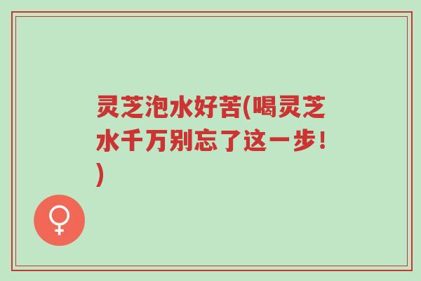 灵芝泡水好苦(喝灵芝水千万别忘了这一步!)-第1张图片-超越 灵芝泡水好苦(喝灵芝水千万别忘了这一步!)-第1张图片-超越