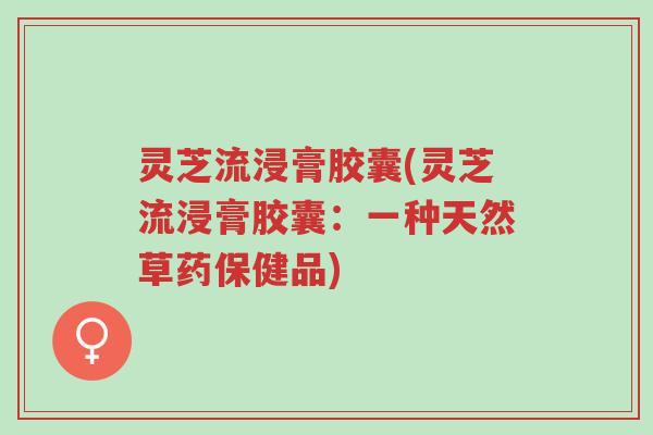 灵芝流浸膏胶囊(灵芝流浸膏胶囊：一种天然草药保健品)-第1张图片-超越